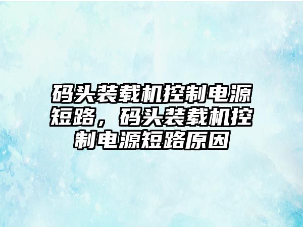 碼頭裝載機控制電源短路，碼頭裝載機控制電源短路原因