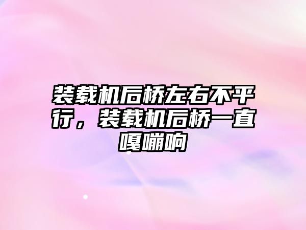 裝載機后橋左右不平行，裝載機后橋一直嘎嘣響