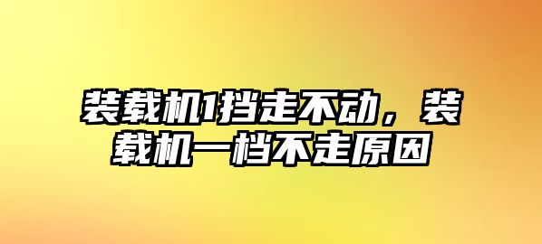 裝載機1擋走不動，裝載機一檔不走原因