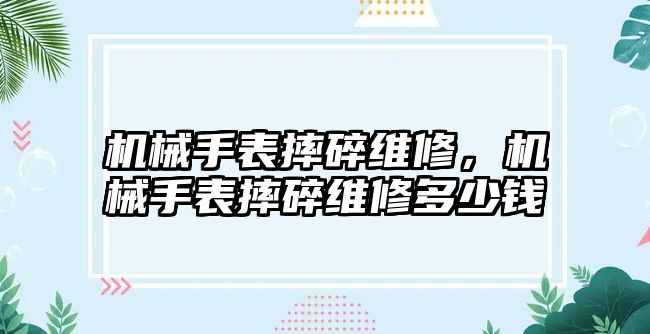 機械手表摔碎維修，機械手表摔碎維修多少錢