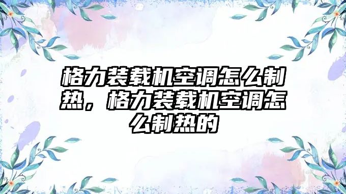 格力裝載機空調怎么制熱，格力裝載機空調怎么制熱的