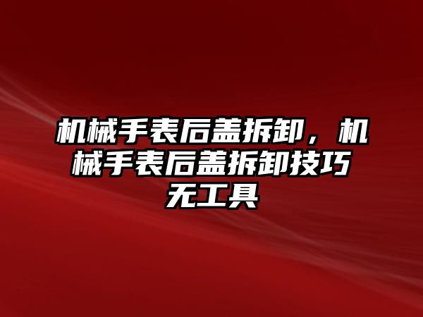 機械手表后蓋拆卸，機械手表后蓋拆卸技巧無工具