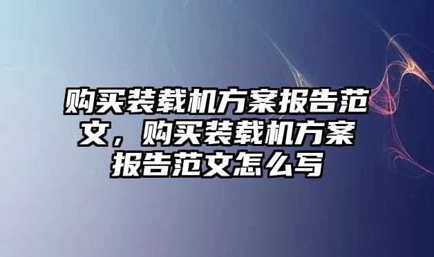 購買裝載機方案報告范文，購買裝載機方案報告范文怎么寫