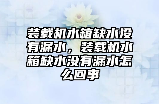 裝載機水箱缺水沒有漏水，裝載機水箱缺水沒有漏水怎么回事