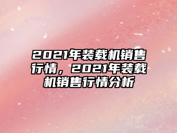 2021年裝載機銷售行情，2021年裝載機銷售行情分析