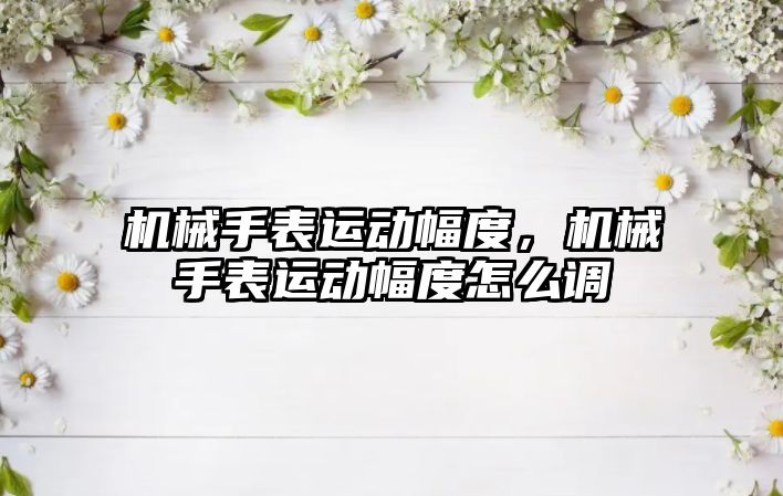 機械手表運動幅度，機械手表運動幅度怎么調