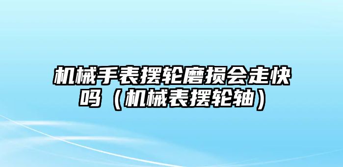 機械手表擺輪磨損會走快嗎（機械表擺輪軸）