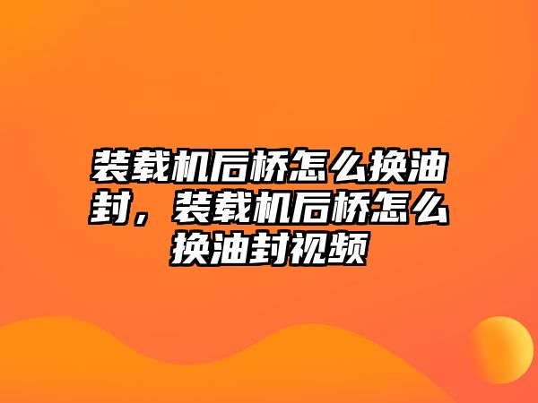 裝載機后橋怎么換油封，裝載機后橋怎么換油封視頻