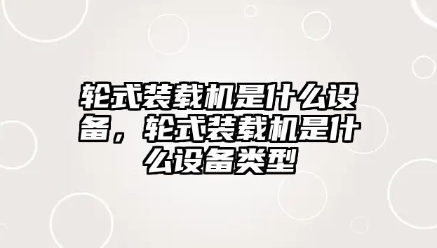 輪式裝載機是什么設備，輪式裝載機是什么設備類型