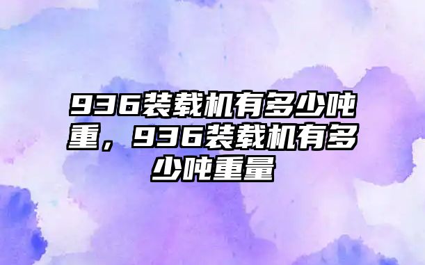 936裝載機有多少噸重，936裝載機有多少噸重量