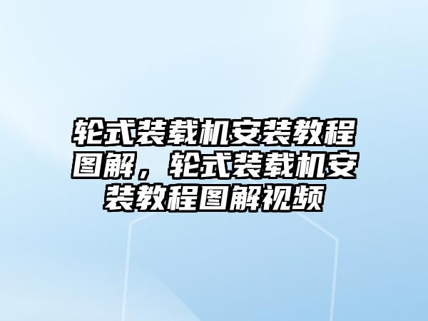 輪式裝載機(jī)安裝教程圖解，輪式裝載機(jī)安裝教程圖解視頻