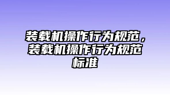 裝載機操作行為規范，裝載機操作行為規范標準