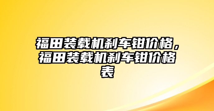 福田裝載機(jī)剎車鉗價(jià)格，福田裝載機(jī)剎車鉗價(jià)格表