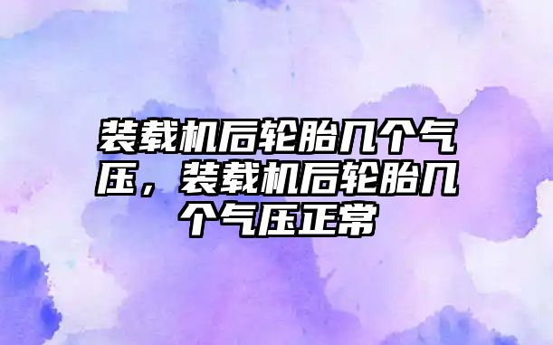 裝載機后輪胎幾個氣壓，裝載機后輪胎幾個氣壓正常