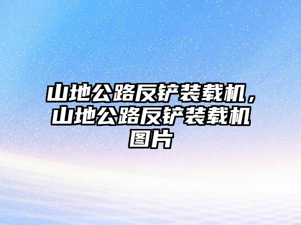 山地公路反鏟裝載機，山地公路反鏟裝載機圖片