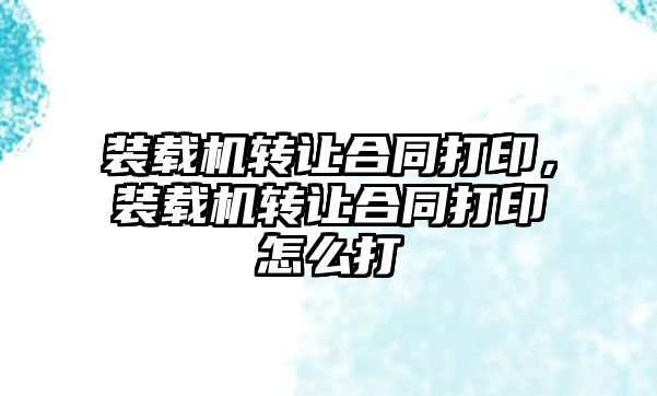 裝載機轉讓合同打印，裝載機轉讓合同打印怎么打