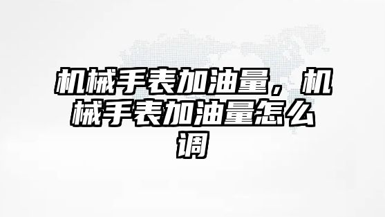 機械手表加油量，機械手表加油量怎么調