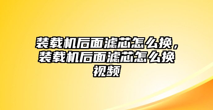 裝載機(jī)后面濾芯怎么換，裝載機(jī)后面濾芯怎么換視頻