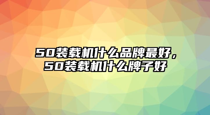 50裝載機什么品牌最好，50裝載機什么牌子好