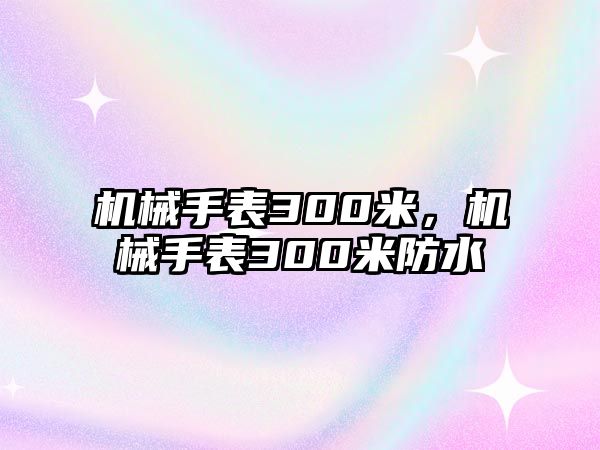 機械手表300米，機械手表300米防水