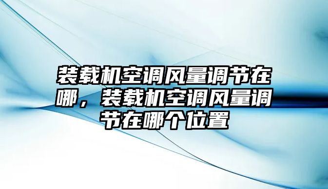 裝載機空調風量調節(jié)在哪，裝載機空調風量調節(jié)在哪個位置