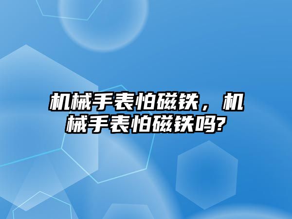 機械手表怕磁鐵，機械手表怕磁鐵嗎?