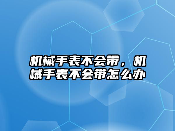 機械手表不會帶，機械手表不會帶怎么辦