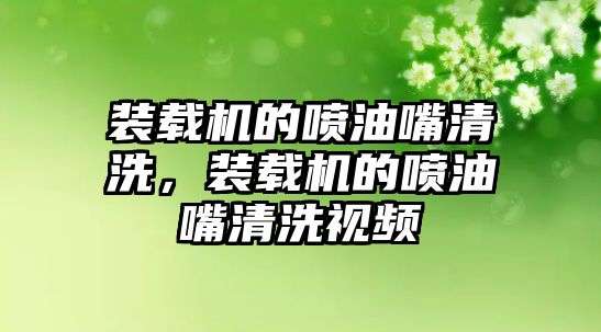 裝載機的噴油嘴清洗，裝載機的噴油嘴清洗視頻