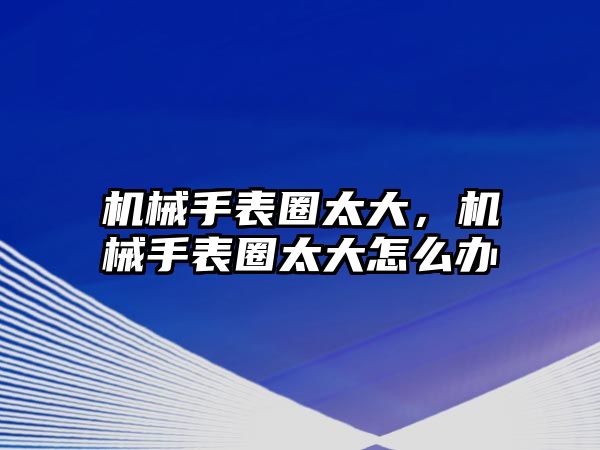 機(jī)械手表圈太大，機(jī)械手表圈太大怎么辦