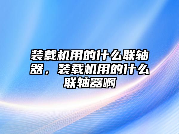 裝載機用的什么聯軸器，裝載機用的什么聯軸器啊