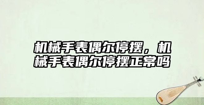 機械手表偶爾停擺，機械手表偶爾停擺正常嗎