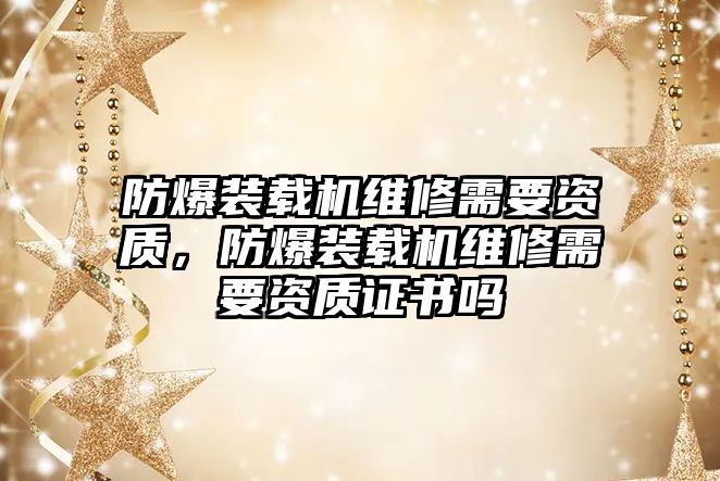 防爆裝載機維修需要資質，防爆裝載機維修需要資質證書嗎