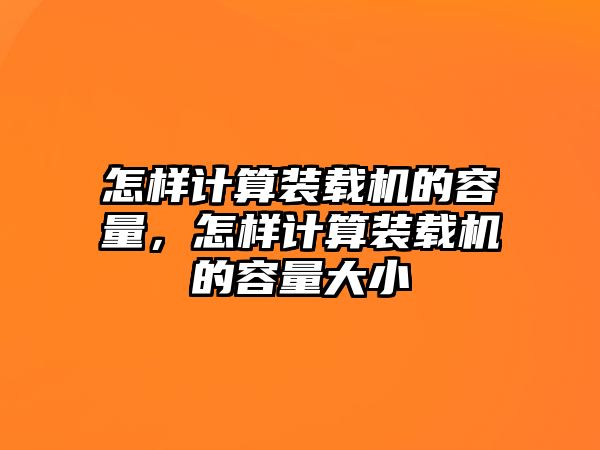 怎樣計算裝載機的容量，怎樣計算裝載機的容量大小