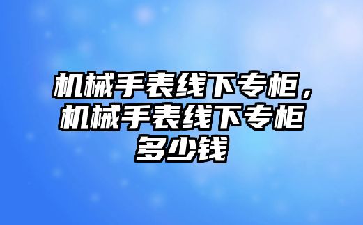 機械手表線下專柜，機械手表線下專柜多少錢