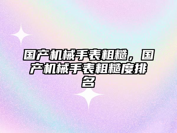 國產機械手表粗糙，國產機械手表粗糙度排名