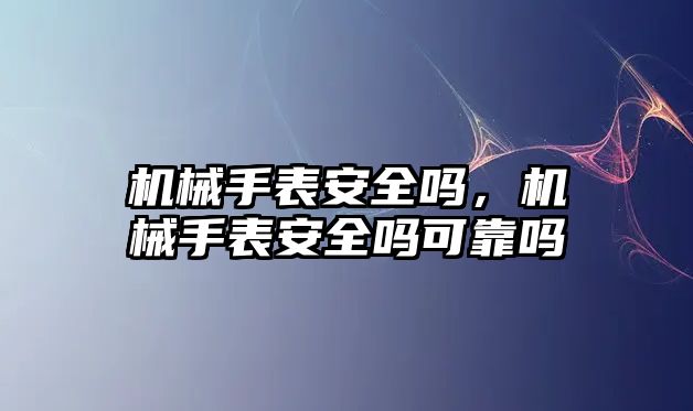 機械手表安全嗎，機械手表安全嗎可靠嗎