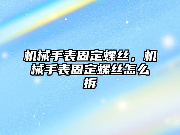 機械手表固定螺絲，機械手表固定螺絲怎么拆