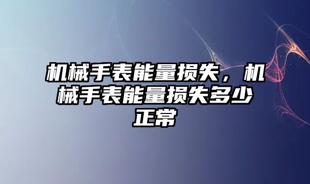 機械手表能量損失，機械手表能量損失多少正常