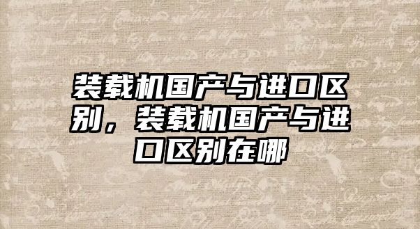 裝載機國產與進口區別，裝載機國產與進口區別在哪