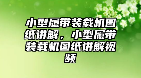 小型履帶裝載機圖紙講解，小型履帶裝載機圖紙講解視頻