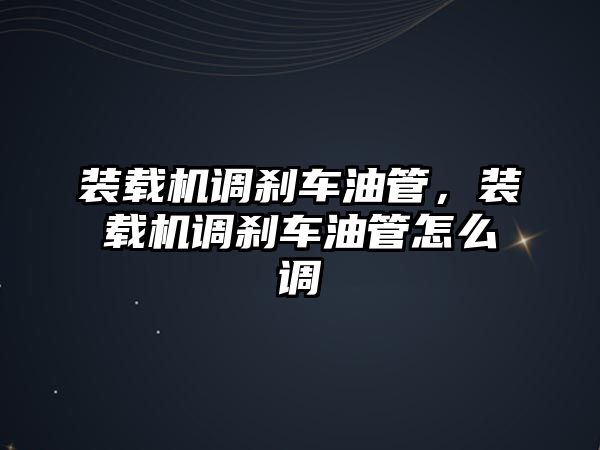 裝載機調剎車油管，裝載機調剎車油管怎么調