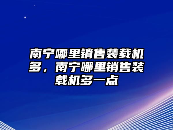 南寧哪里銷售裝載機(jī)多，南寧哪里銷售裝載機(jī)多一點(diǎn)