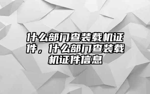 什么部門查裝載機(jī)證件，什么部門查裝載機(jī)證件信息