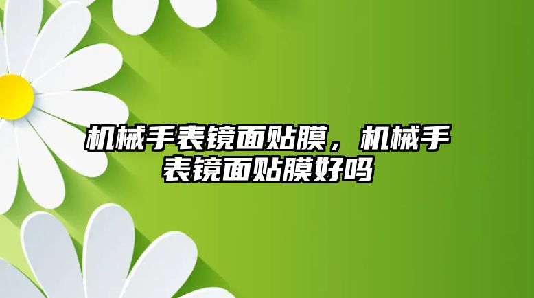 機械手表鏡面貼膜，機械手表鏡面貼膜好嗎