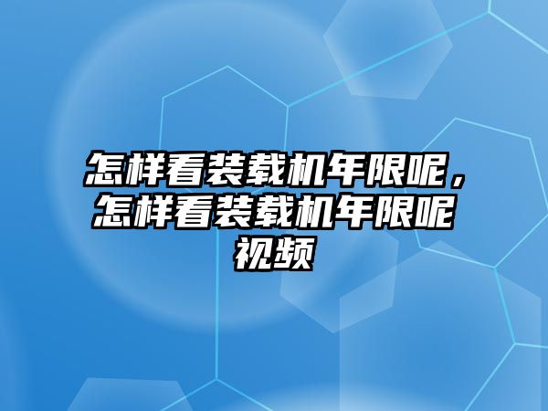 怎樣看裝載機年限呢，怎樣看裝載機年限呢視頻