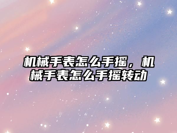 機械手表怎么手搖，機械手表怎么手搖轉動