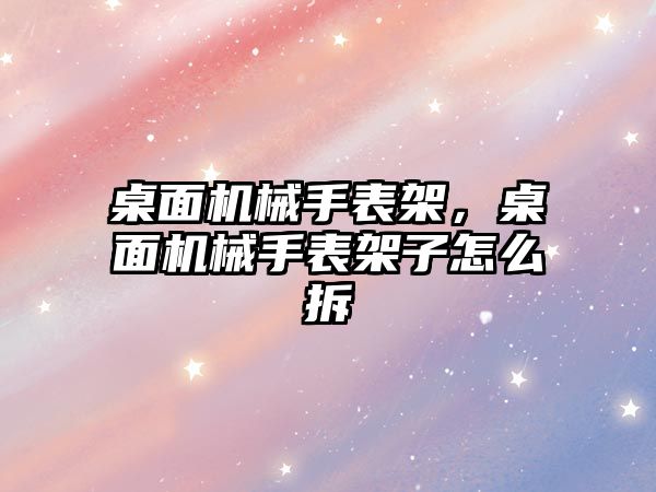 桌面機械手表架，桌面機械手表架子怎么拆