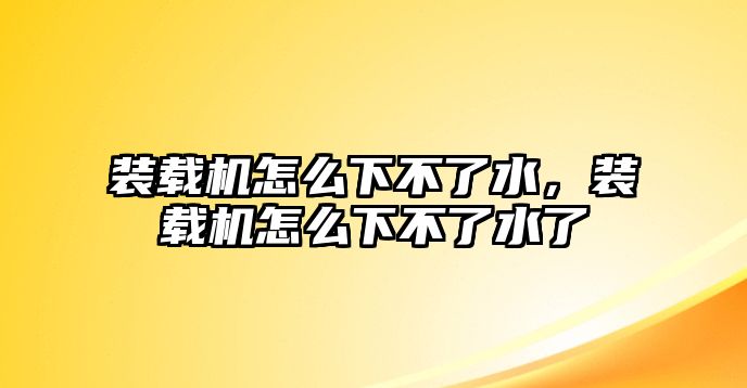 裝載機怎么下不了水，裝載機怎么下不了水了