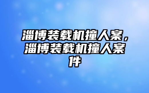 淄博裝載機撞人案，淄博裝載機撞人案件