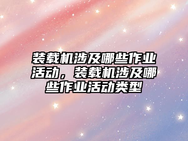 裝載機涉及哪些作業活動，裝載機涉及哪些作業活動類型